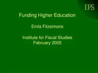 Funding Higher Education Emla Fitzsimons Institute for Fiscal Studies February 2005