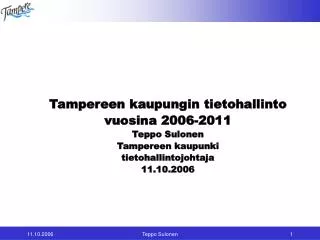Tampereen kaupungin tietohallinto vuosina 2006-2011 Teppo Sulonen Tampereen kaupunki tietohallintojohtaja 11.10.2006