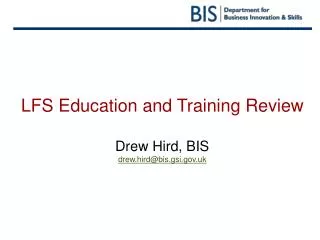 LFS Education and Training Review Drew Hird, BIS drew.hird@bis.gsi.gov.uk