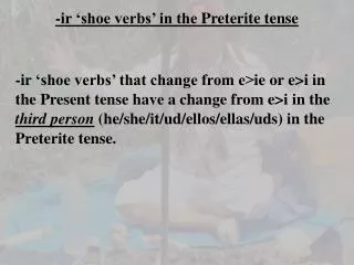 - ir ‘shoe verbs’ in the Preterite tense