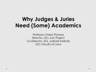 Why Judges &amp; Juries Need (Some) Academics Professor Cheryl Thomas Director, UCL Jury Project Co-Director, UCL Judici