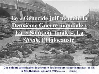 Le « Génocide juif pendant la Deuxième Guerre mondiale : La  « Solution finale », La Shoah , l’Holocauste.
