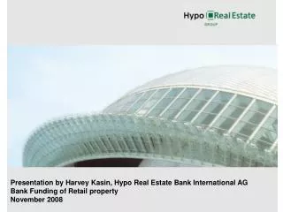 Presentation by Harvey Kasin, Hypo Real Estate Bank International AG Bank Funding of Retail property November 2008