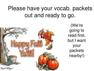 Please have your vocab. packets out and ready to go.