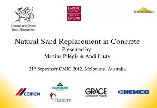 Natural Sand Replacement in Concrete Presented by: Martins Pilegis &amp; Andi Lusty 21 st September CMIC 2012, Melbour