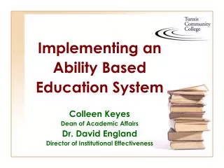 Implementing an Ability Based Education System Colleen Keyes Dean of Academic Affairs Dr. David England Director of Inst