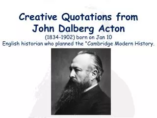 Creative Quotations from John Dalberg Acton (1834-1902) born on Jan 10 English historian who planned the &quot;Cambr