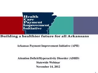 Arkansas Payment Improvement Initiative (APII) Attention Deficit/Hyperactivity Disorder (ADHD) Statewide Webinar Novem