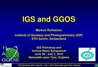 IGS and GGOS Markus Rothacher Institute of Geodesy and Photogrammetry (IGP) ETH Zurich, Switzerland IGS Workshop and Ve