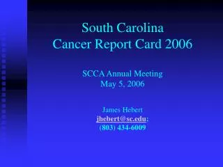 South Carolina Cancer Report Card 2006 SCCA Annual Meeting May 5, 2006 James Hebert jhebert@sc.edu ; (803) 434-6009