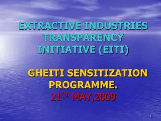 EXTRACTIVE INDUSTRIES TRANSPARENCY INITIATIVE (EITI) GHEITI SENSITIZATION PROGRAMME. 21 ST MAY,2009