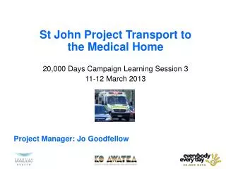 St John Project Transport to the Medical Home 20,000 Days Campaign Learning Session 3 11-12 March 2013