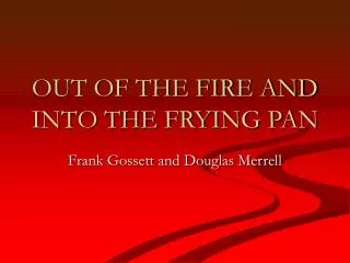 OUT OF THE FIRE AND INTO THE FRYING PAN
