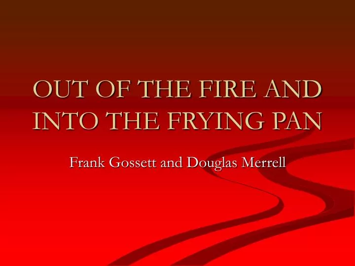 out of the fire and into the frying pan