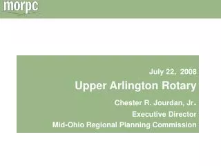 July 22, 2008 Upper Arlington Rotary Chester R. Jourdan, Jr . Executive Director Mid-Ohio Regional Planning Commission