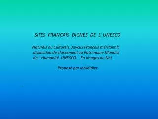 SITES FRANCAIS DIGNES DE L’ UNESCO Naturels ou Culturels. Joyaux Français méritant la distinction de classement au