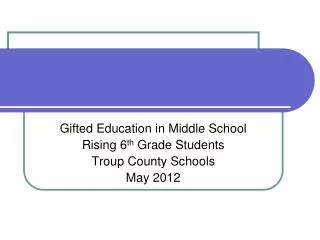 Gifted Education in Middle School Rising 6 th Grade Students Troup County Schools May 2012