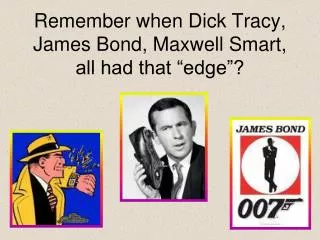 Remember when Dick Tracy, James Bond, Maxwell Smart, all had that “edge”?