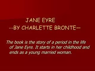 JANE EYRE --BY CHARLETTE BRONTE— The book is the story of a period in the life of Jane Eyre. It starts in her childhoo