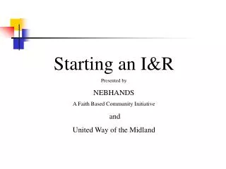 Starting an I&amp;R Presented by NEBHANDS A Faith Based Community Initiative and United Way of the Midland