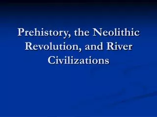 Prehistory, the Neolithic Revolution, and River Civilizations