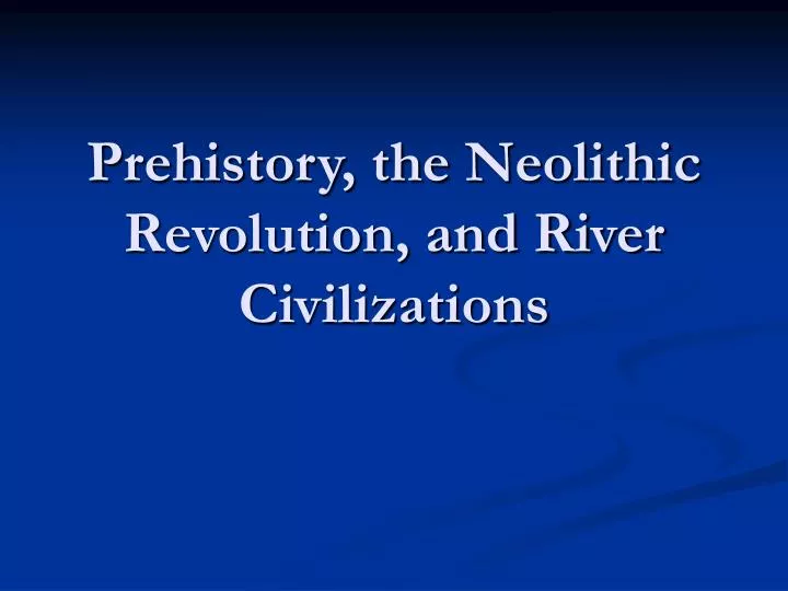 prehistory the neolithic revolution and river civilizations