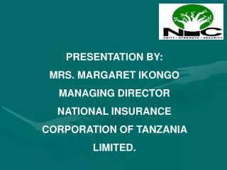 PRESENTATION BY: MRS. MARGARET IKONGO MANAGING DIRECTOR NATIONAL INSURANCE CORPORATION OF TANZANIA LIMITED.