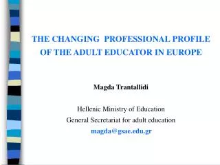 THE CHANGING PROFESSIONAL PR OFILE OF THE ADULT EDUCATOR IN EUROPE Magda Trantallidi Hellenic Ministry of ? ducation