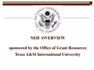 NEH OVERVIEW sponsored by the Office of Grant Resources Texas A&amp;M International University