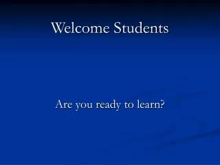 Welcome Students Are you ready to learn?