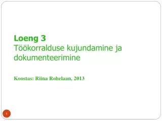 Loeng 3 Töökorralduse kujundamine ja dokumenteerimine Koostas: Riina Rohelaan, 2013