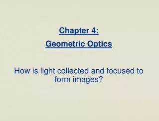 Chapter 4: Geometric Optics How is light collected and focused to form images?