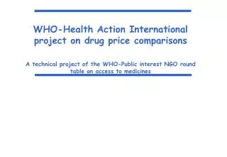 WHO-Health Action International project on drug price comparisons A technical project of the WHO-Public interest NGO rou