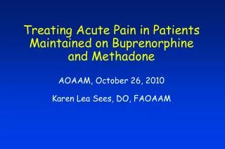 Treating Acute Pain in Patients Maintained on Buprenorphine and Methadone AOAAM, October 26, 2010 Karen Lea Sees, DO, FA