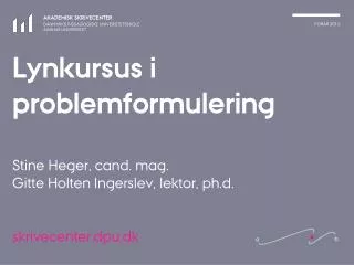 Lynkursus i problemformulering Stine Heger, cand. mag. Gitte Holten Ingerslev, lektor, ph.d.
