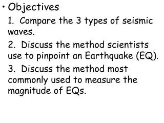Objectives 	1. Compare the 3 types of seismic waves. 	2. Discuss the method scientists use to pinpoint an Earthquake (