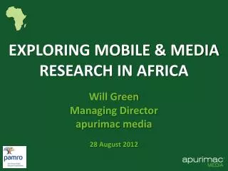 EXPLORING MOBILE &amp; MEDIA RESEARCH IN AFRICA Will Green Managing Director a purimac media 28 August 2012