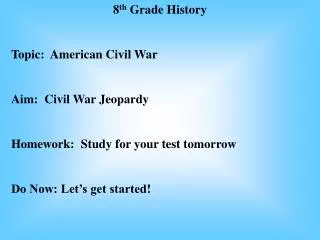 8 th Grade History Topic: American Civil War Aim: Civil War Jeopardy Homework: Study for your test tomorrow Do Now: