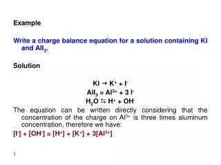 Example Write a charge balance equation for a solution containing KI and AlI 3 . Solution KI g K + + I - AlI 3 = Al