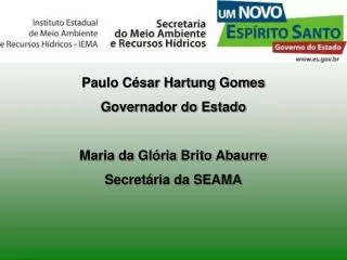 Paulo César Hartung Gomes Governador do Estado Maria da Glória Brito Abaurre Secretária da SEAMA