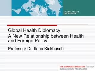 Global Health Diplomacy A New Relationship between Health and Foreign Policy Professor Dr. Ilona Kickbusch