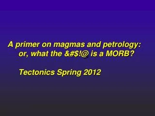 A primer on magmas and petrology: or, what the &amp;#$!@ is a MORB? Tectonics Spring 2012