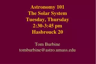 Astronomy 101 The Solar System Tuesday, Thursday 2:30-3:45 pm Hasbrouck 20 Tom Burbine tomburbine@astro.umass.edu