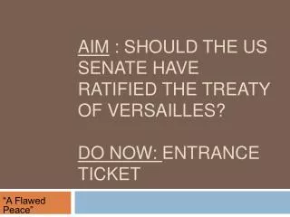 Aim : Should the US Senate have ratified the treaty of Versailles? Do Now: Entrance Ticket