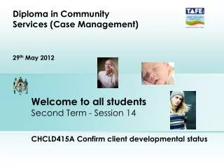 Welcome to all students Second Term - Session 14 CHCLD415A Confirm client developmental status