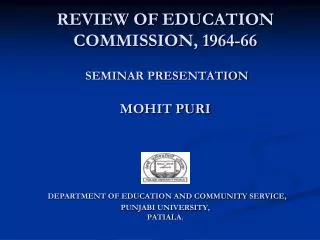 REVIEW OF EDUCATION COMMISSION, 1964-66 SEMINAR PRESENTATION MOHIT PURI DEPARTMENT OF EDUCATION AND COMMUNITY SERVICE,
