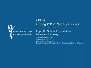 CDLPA Spring 2012 Plenary Session ----------------------- Legal Aid Ontario Presentation Executive Summary Thursday, Ma