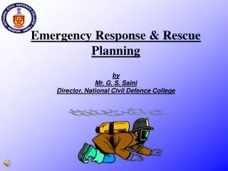 Emergency Response &amp; Rescue Planning by Mr. G. S. Saini Director, National Civil Defence College