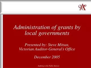 Administration of grants by local governments Presented by: Steve Mitsas, Victorian Auditor-General’s Office December