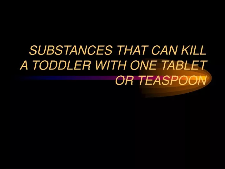 substances that can kill a toddler with one tablet or teaspoon